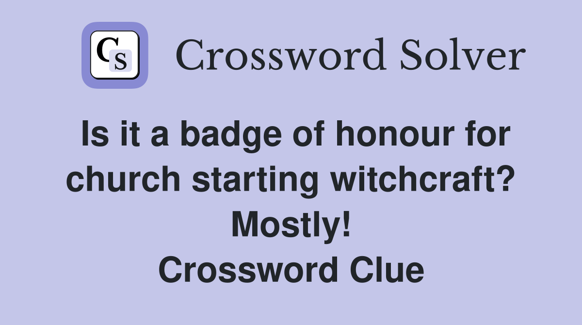 Is it a badge of honour for church starting witchcraft? Mostly! Crossword Clue