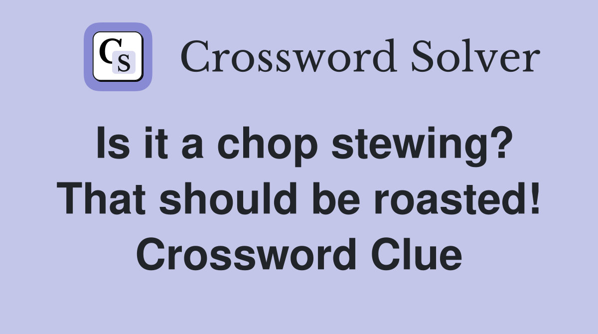Is it a chop stewing? That should be roasted! Crossword Clue