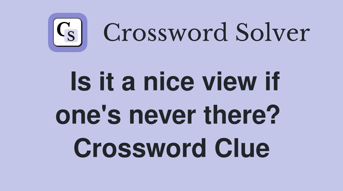 Is it a nice view if one's never there?  Crossword Clue