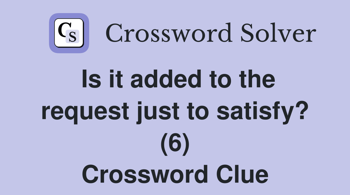 Is it added to the request just to satisfy? (6) Crossword Clue