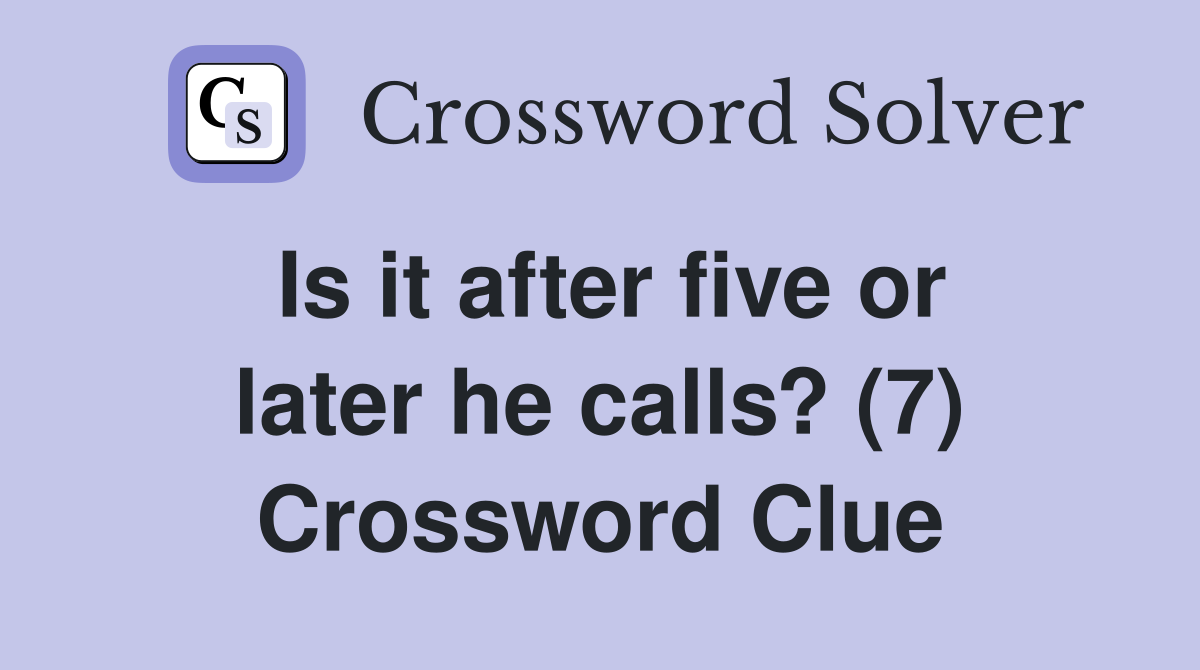 Is it after five or later he calls? (7) Crossword Clue