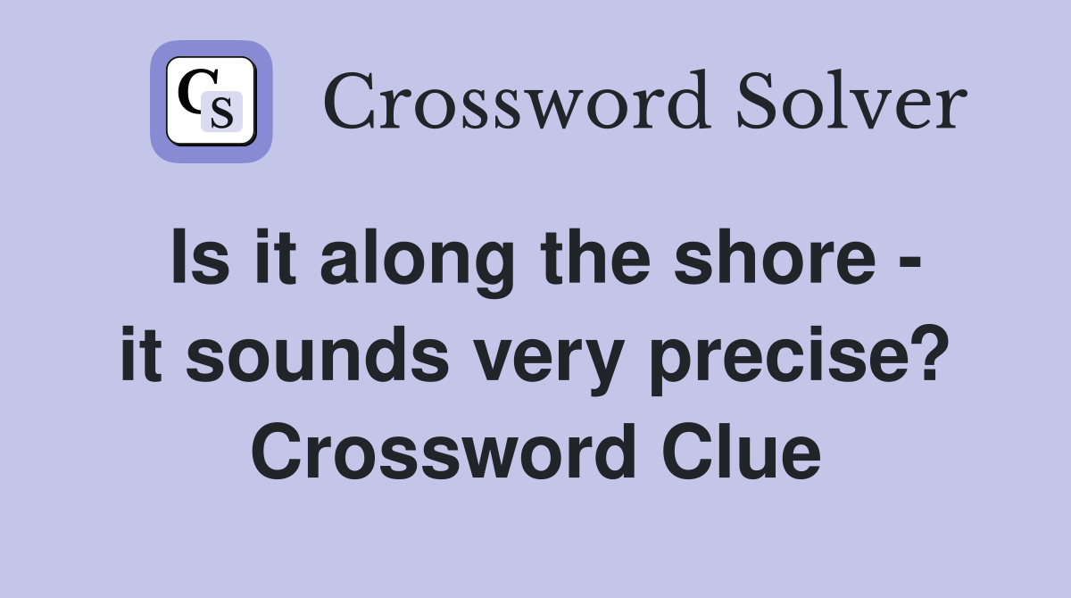 Is it along the shore - it sounds very precise? Crossword Clue
