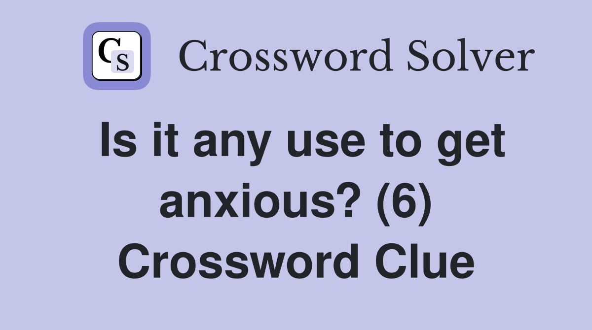 Is it any use to get anxious? (6) Crossword Clue