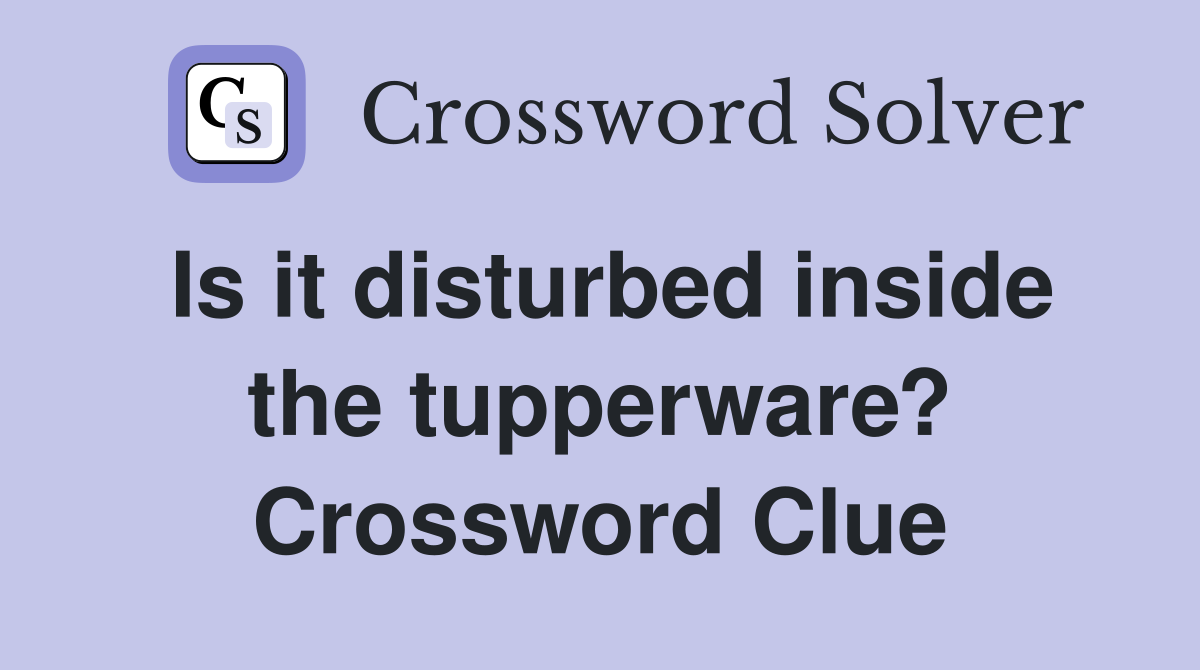 Is it disturbed inside the tupperware? Crossword Clue