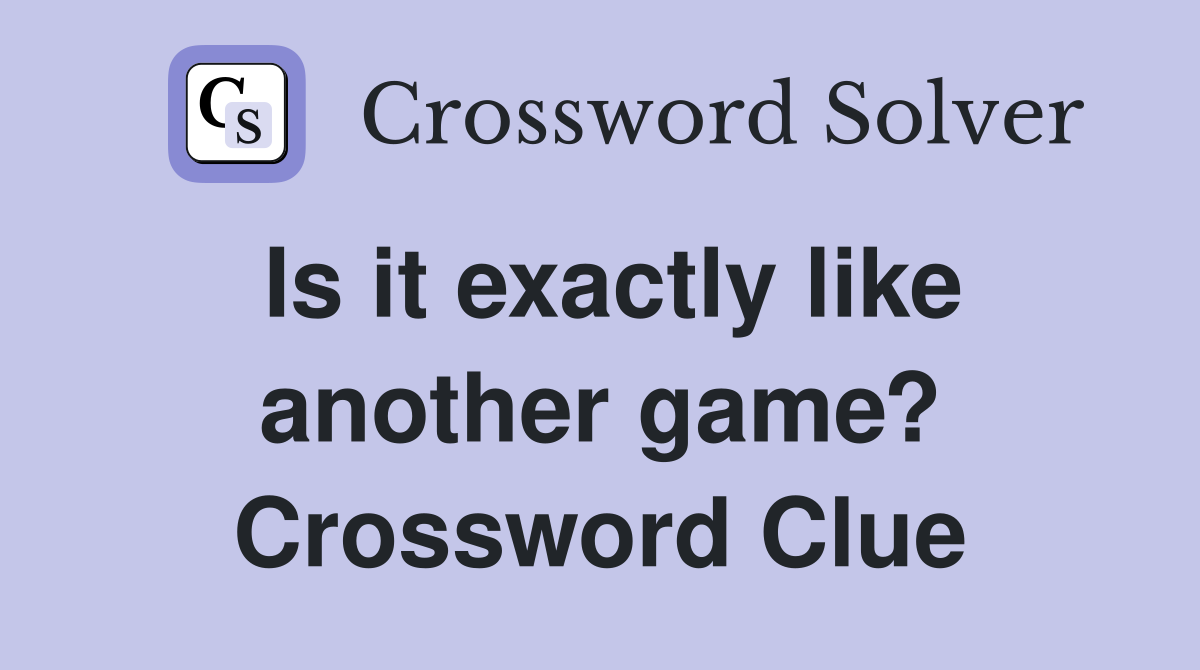 Is it exactly like another game? Crossword Clue