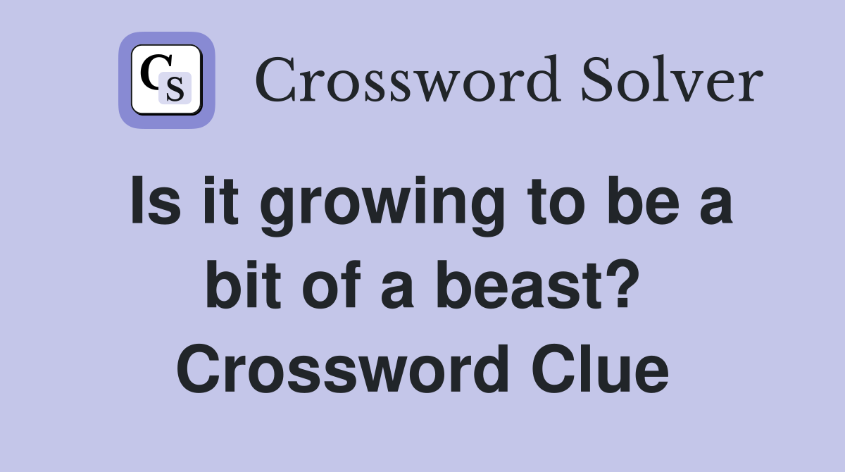Is it growing to be a bit of a beast? Crossword Clue