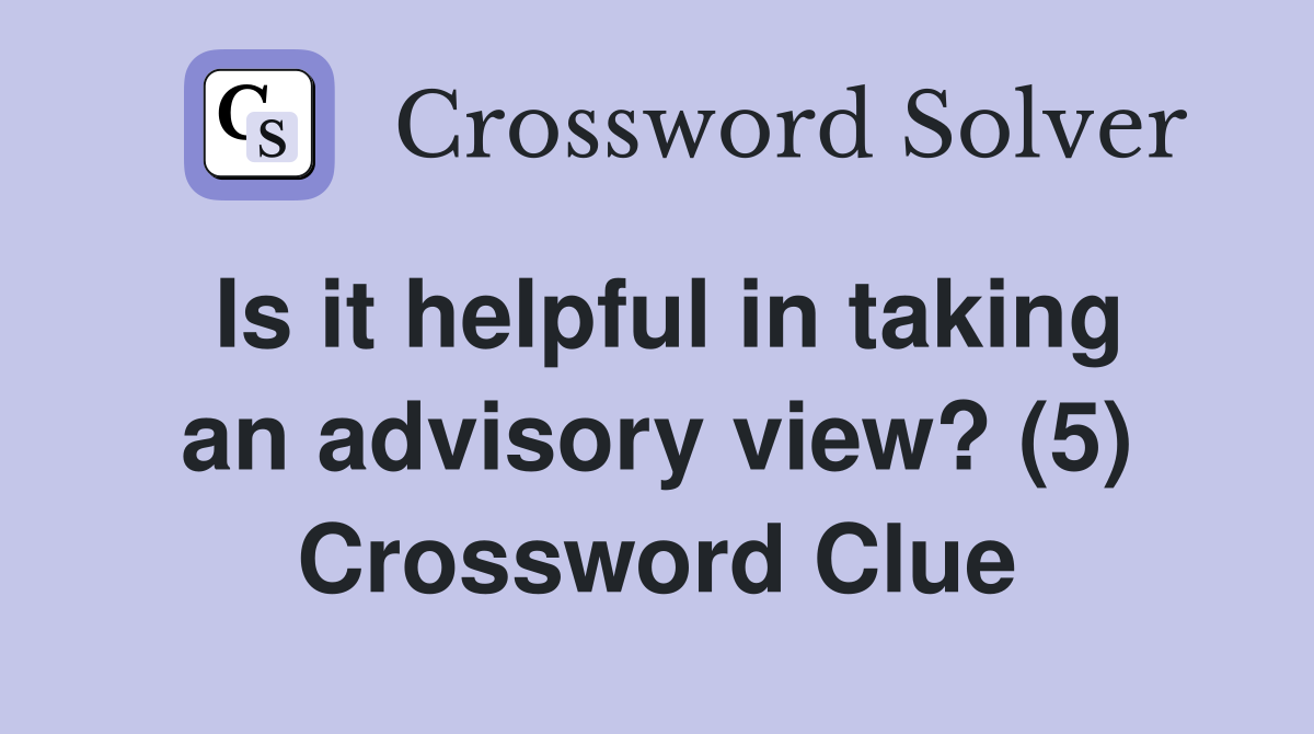 Is it helpful in taking an advisory view? (5) Crossword Clue