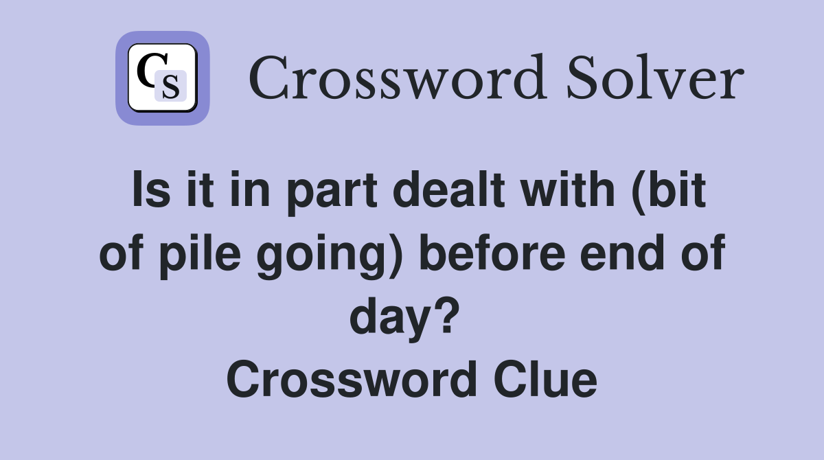 Is it in part dealt with (bit of pile going) before end of day?  Crossword Clue