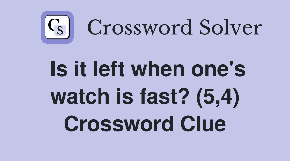 Is it left when one's watch is fast? (5,4) Crossword Clue