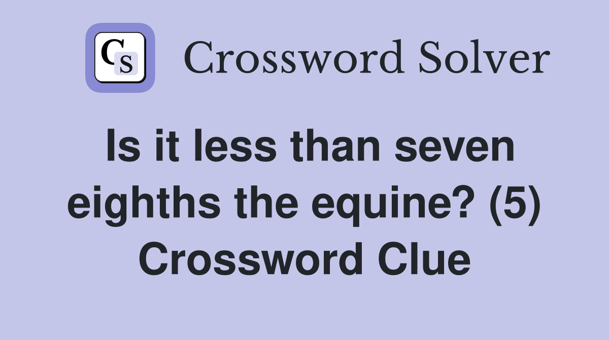 Is it less than seven eighths the equine? (5) Crossword Clue