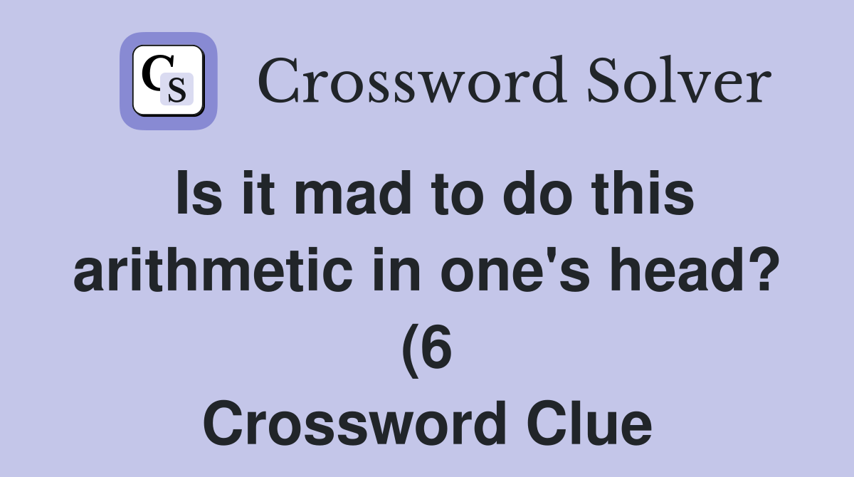 Is it mad to do this arithmetic in one #39 s head? (6) Crossword Clue Is it mad to do this arithmetic in one #39 s head? (6) Crossword Clue