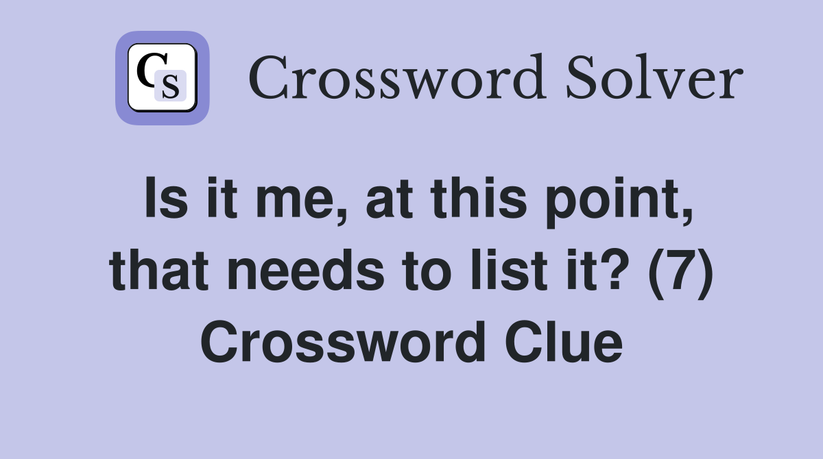 Is it me, at this point, that needs to list it? (7) Crossword Clue