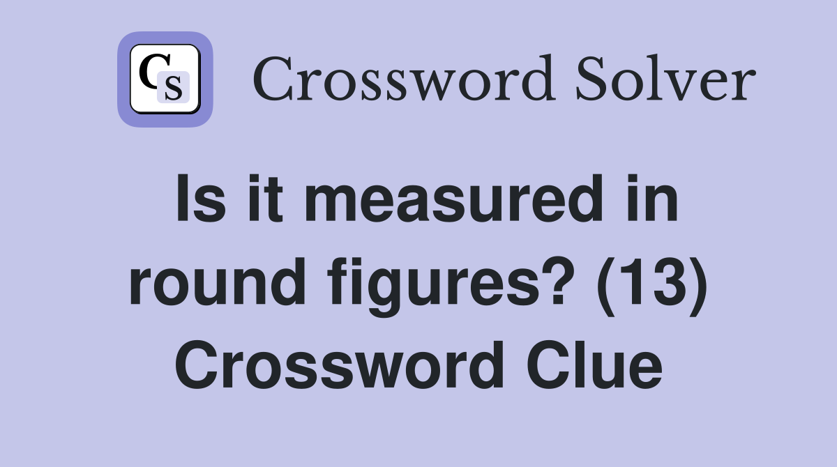 Is it measured in round figures? (13) Crossword Clue