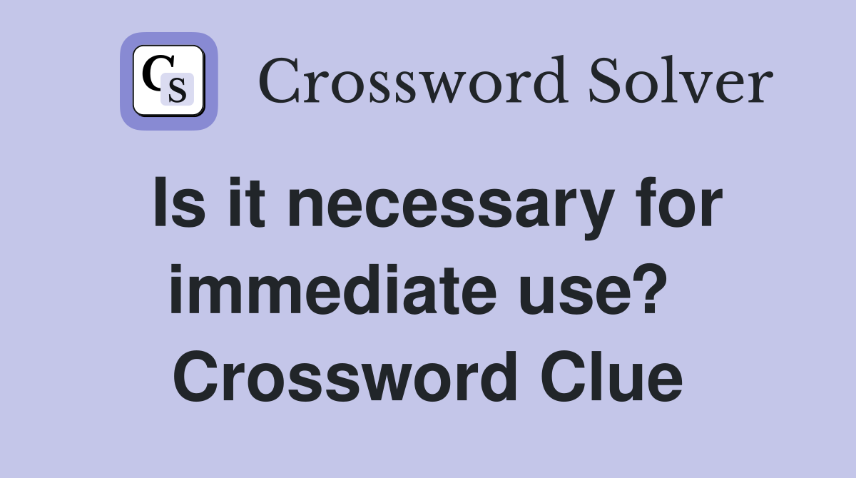 Is it necessary for immediate use?  Crossword Clue