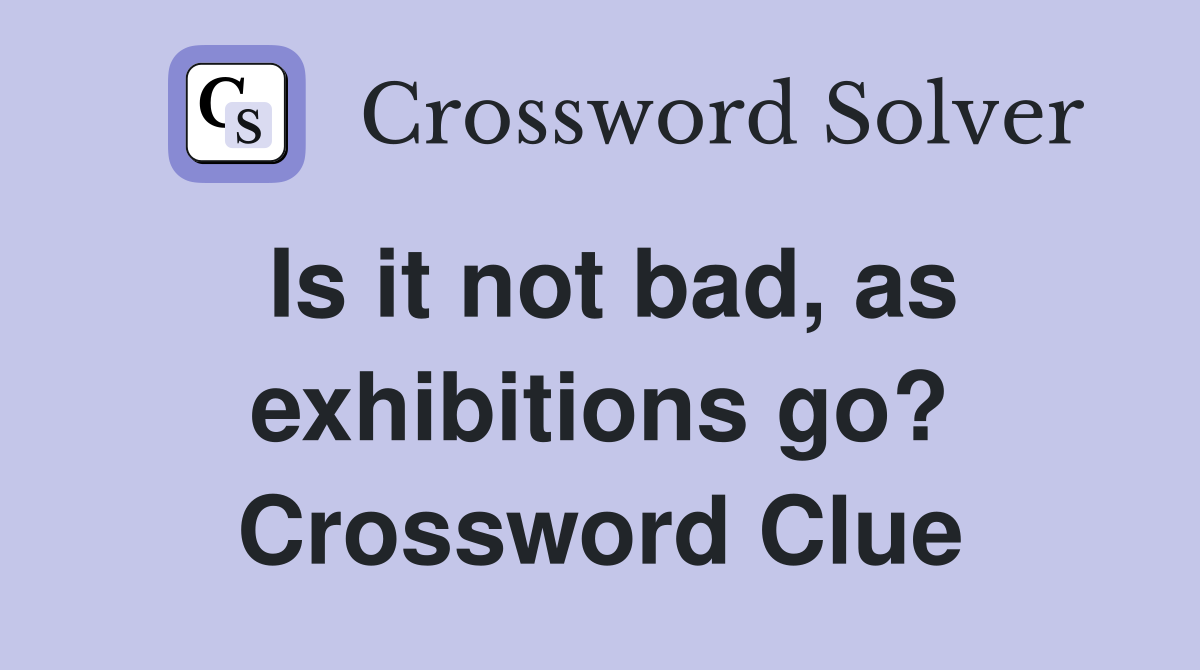 Is it not bad, as exhibitions go? Crossword Clue