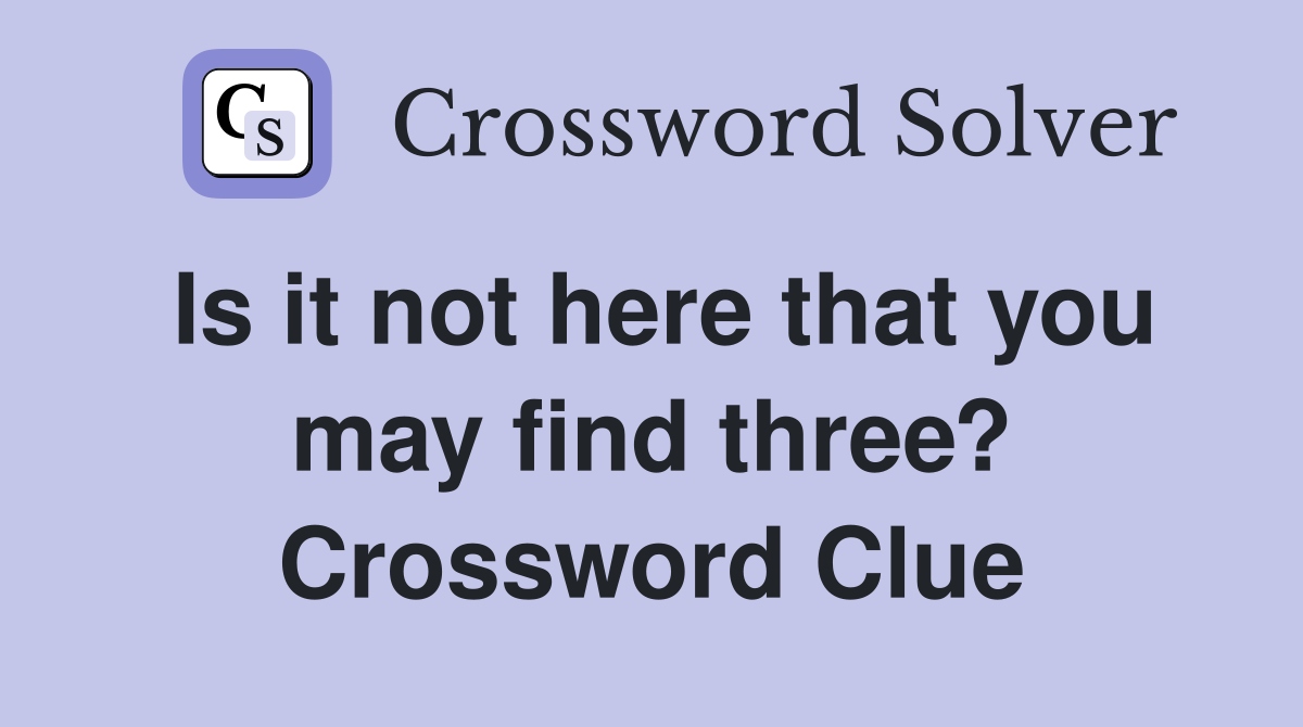 Is it not here that you may find three? Crossword Clue