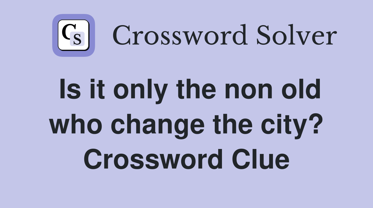 Is it only the non old who change the city? Crossword Clue
