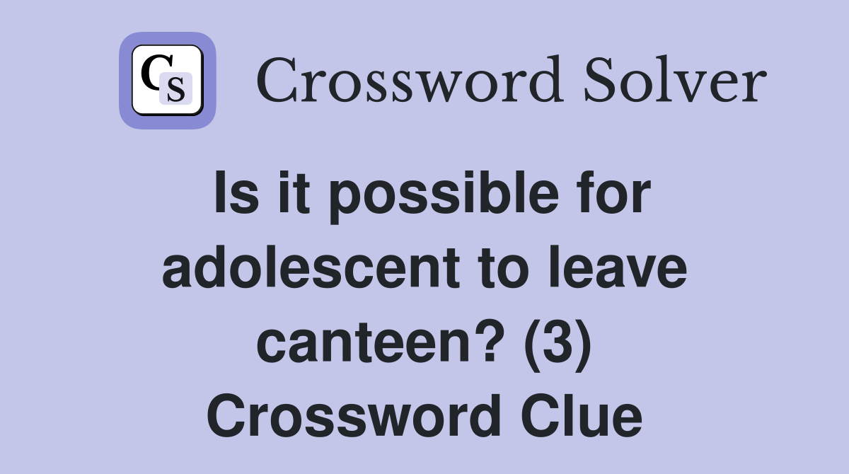 Is it possible for adolescent to leave canteen? (3) Crossword Clue