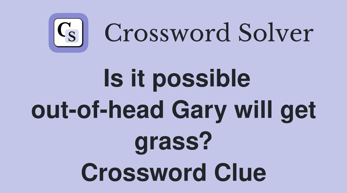 Is it possible out-of-head Gary will get grass? Crossword Clue
