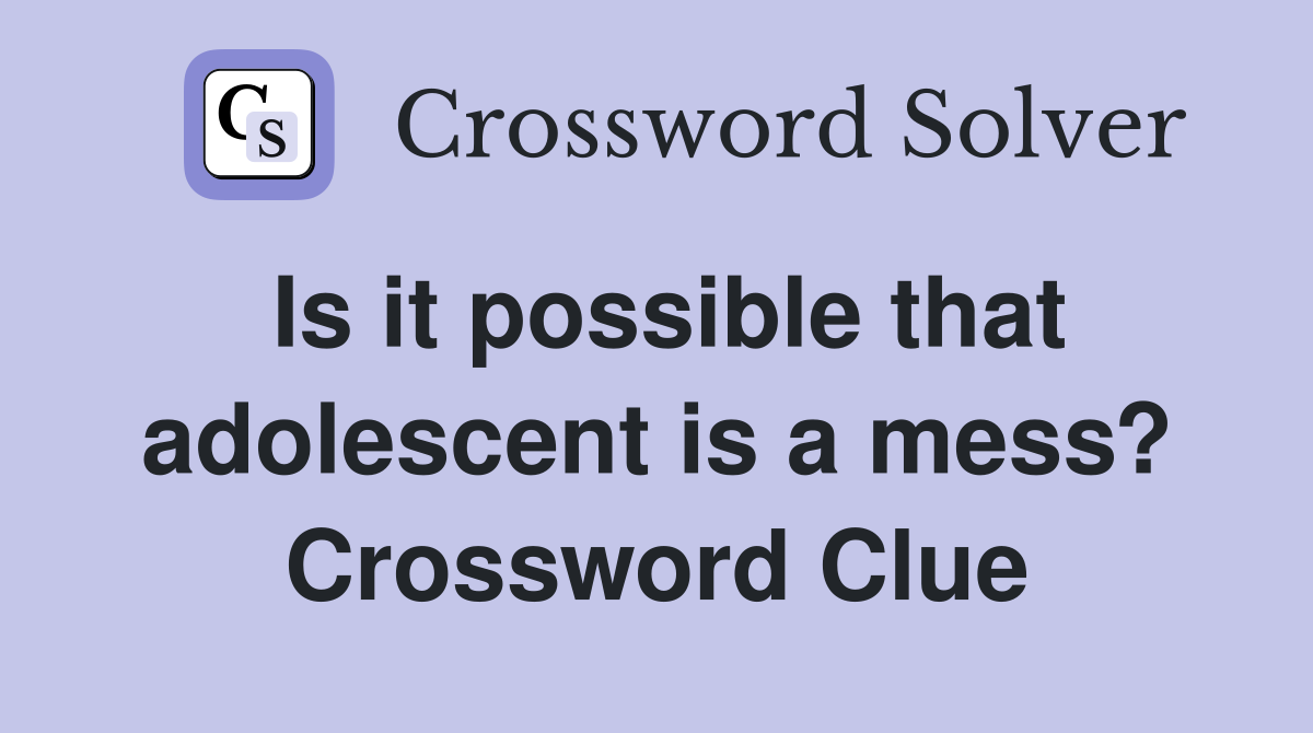 Is it possible that adolescent is a mess? Crossword Clue