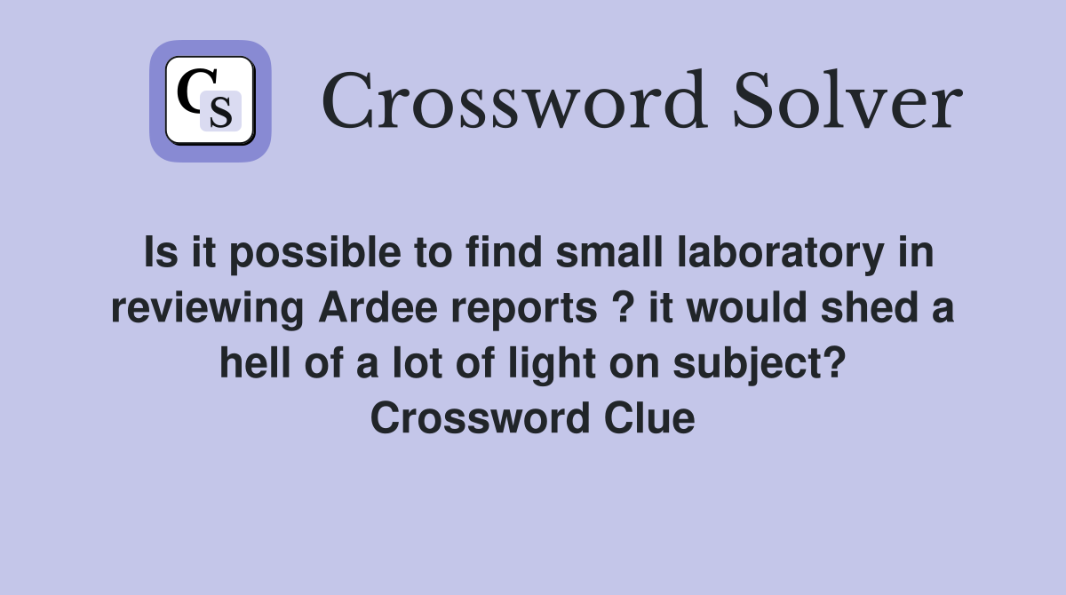 Is it possible to find small laboratory in reviewing Ardee reports ? it would shed a hell of a lot of light on subject? Crossword Clue