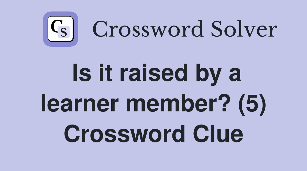 Is it raised by a learner member? (5) Crossword Clue