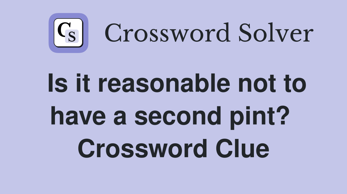 Is it reasonable not to have a second pint?  Crossword Clue