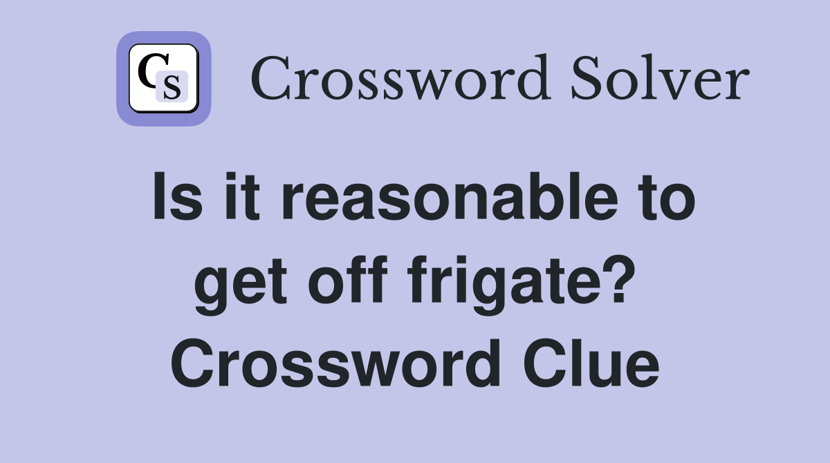 Is it reasonable to get off frigate? Crossword Clue