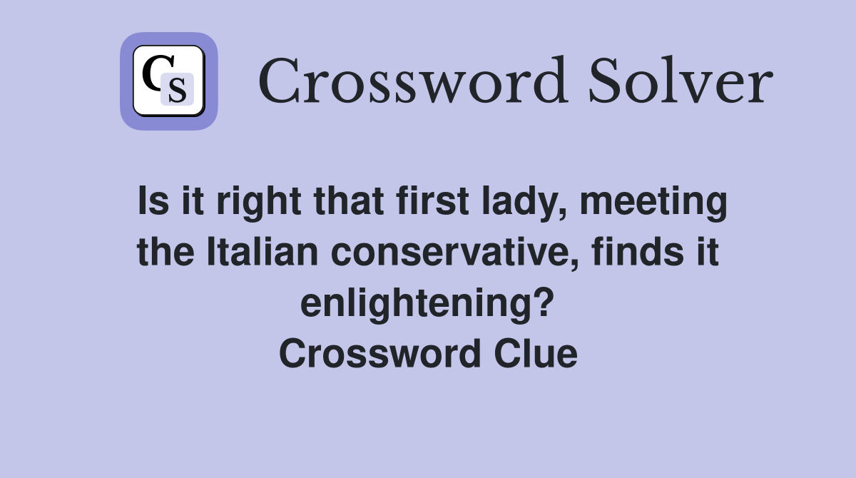 Is it right that first lady, meeting the Italian conservative, finds it enlightening? Crossword Clue
