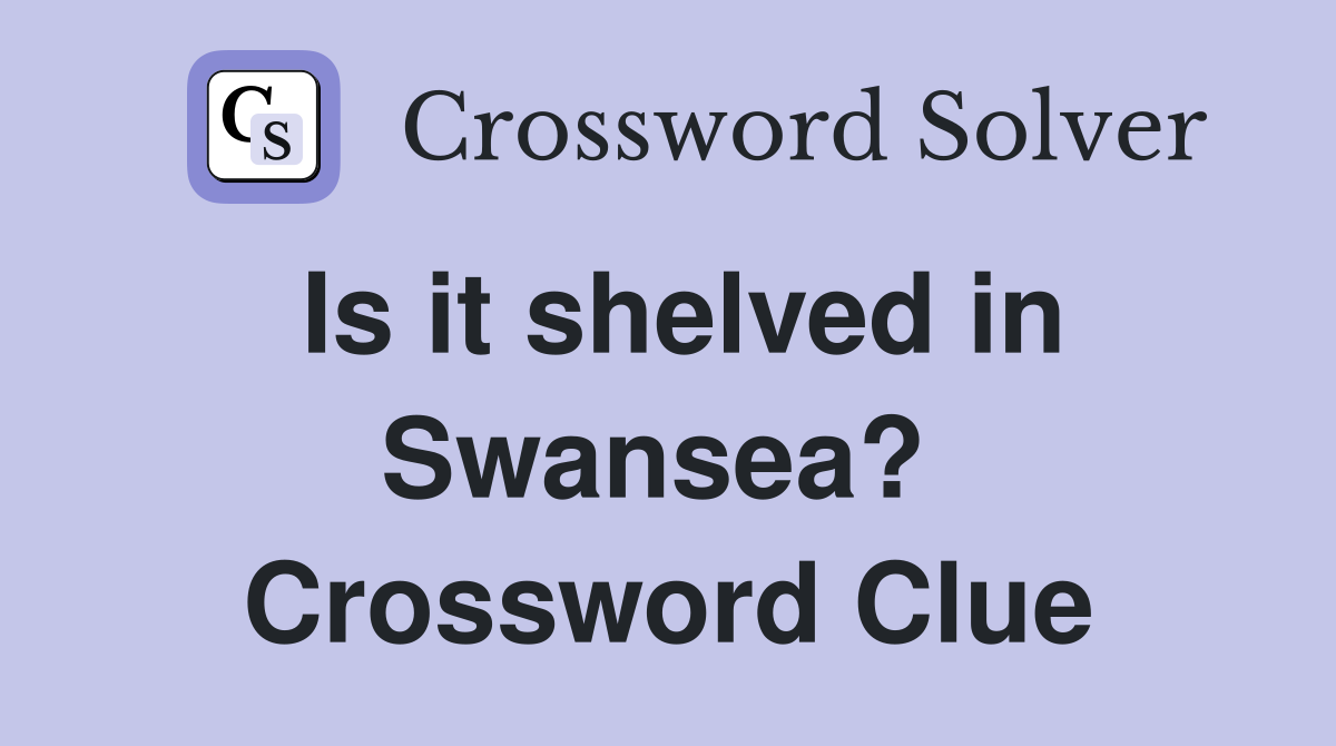 Is it shelved in Swansea?  Crossword Clue