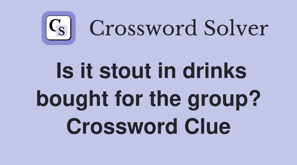 Is it stout in drinks bought for the group? Crossword Clue