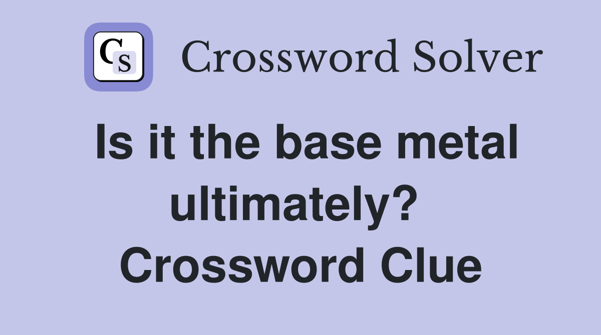 Is it the base metal ultimately?  Crossword Clue