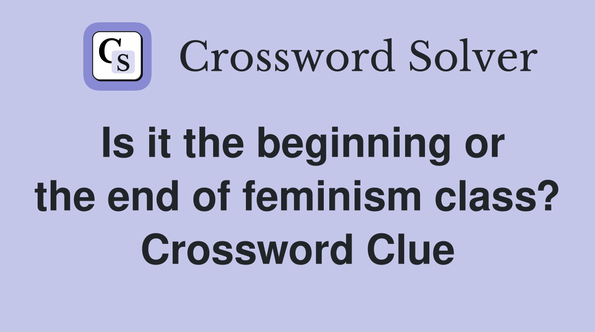 Is it the beginning or the end of feminism class? Crossword Clue