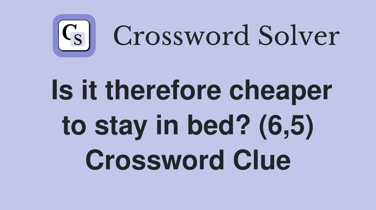 Is it therefore cheaper to stay in bed? (6,5) Crossword Clue