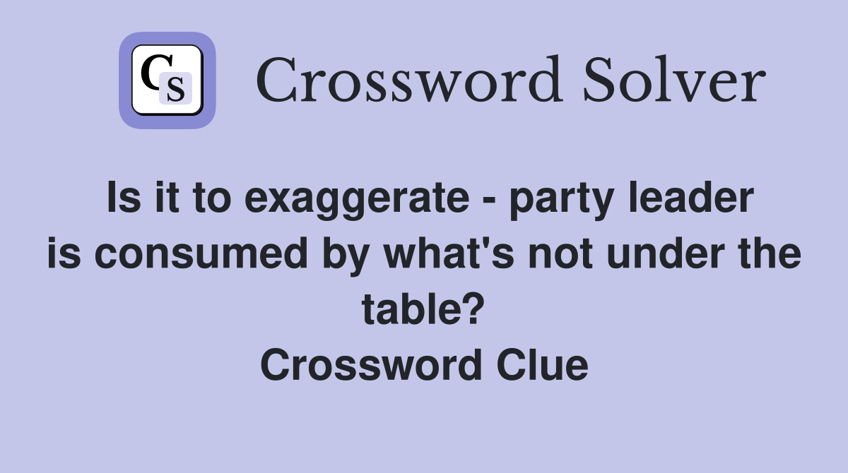 Is it to exaggerate - party leader is consumed by what's not under the table? Crossword Clue
