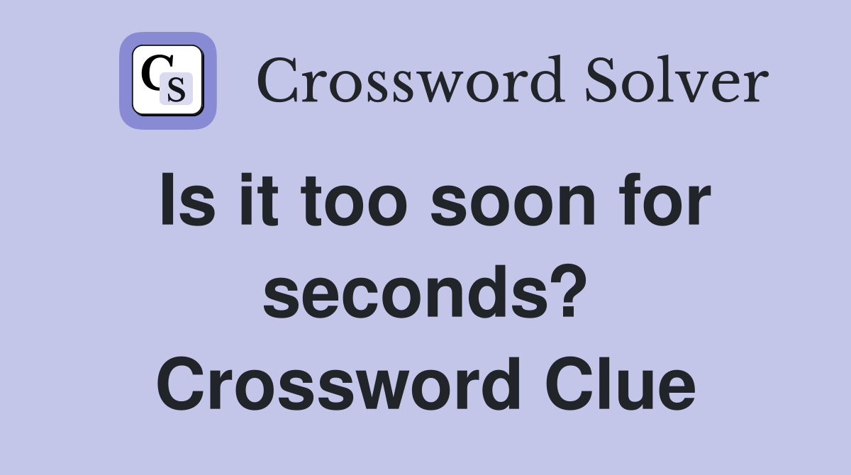 Is it too soon for seconds? Crossword Clue