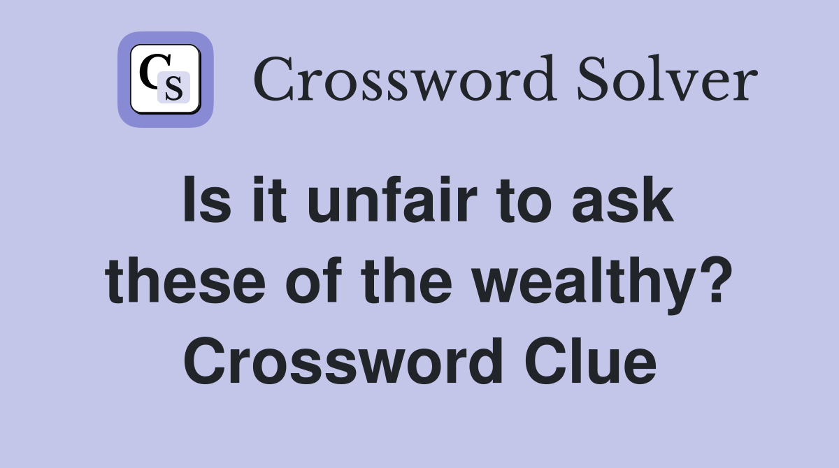 Is it unfair to ask these of the wealthy? Crossword Clue