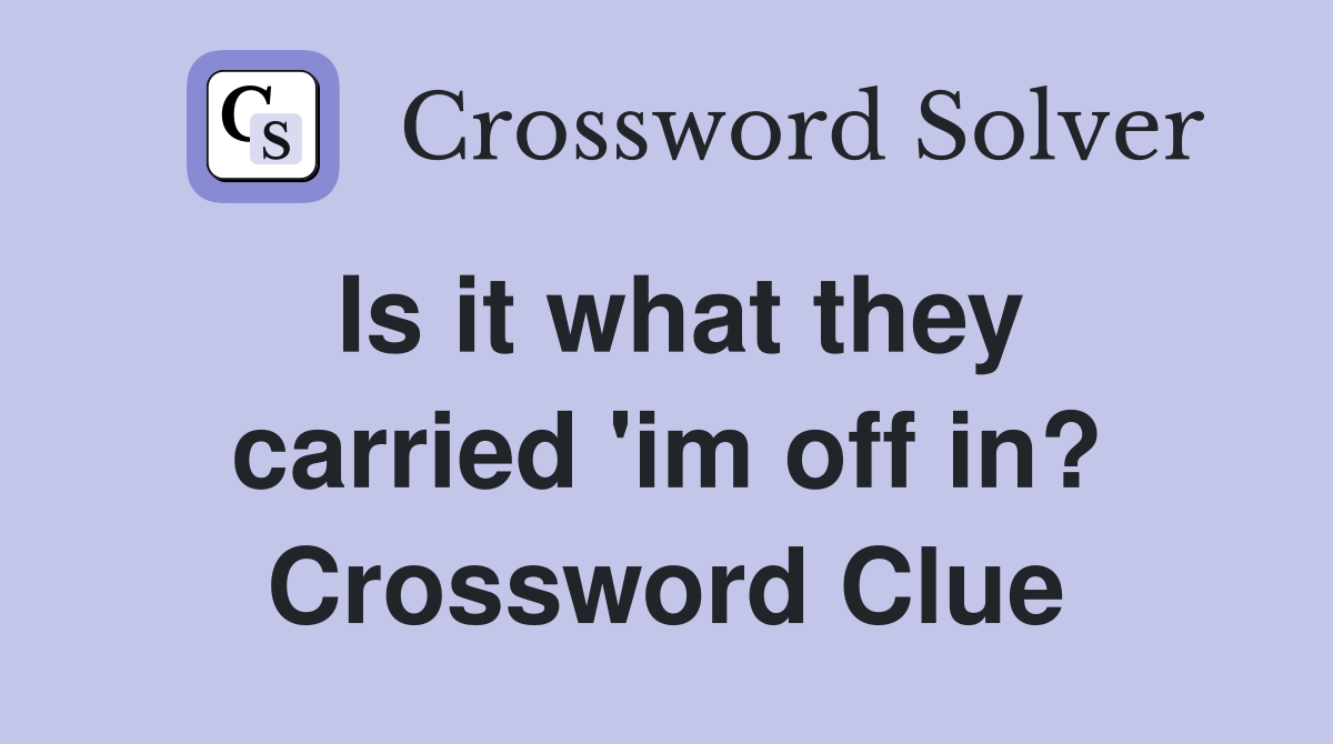 Is it what they carried 'im off in? Crossword Clue