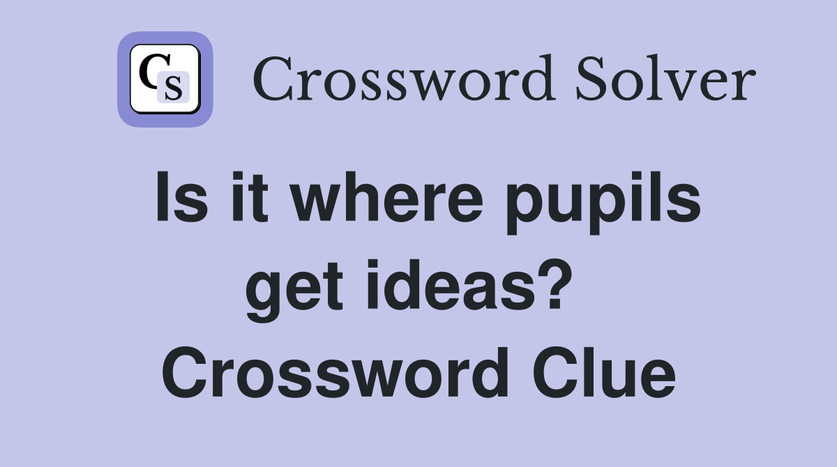 Is it where pupils get ideas?  Crossword Clue