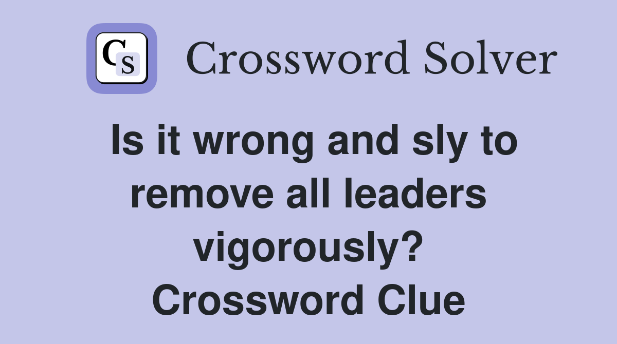 Is it wrong and sly to remove all leaders vigorously? Crossword Clue