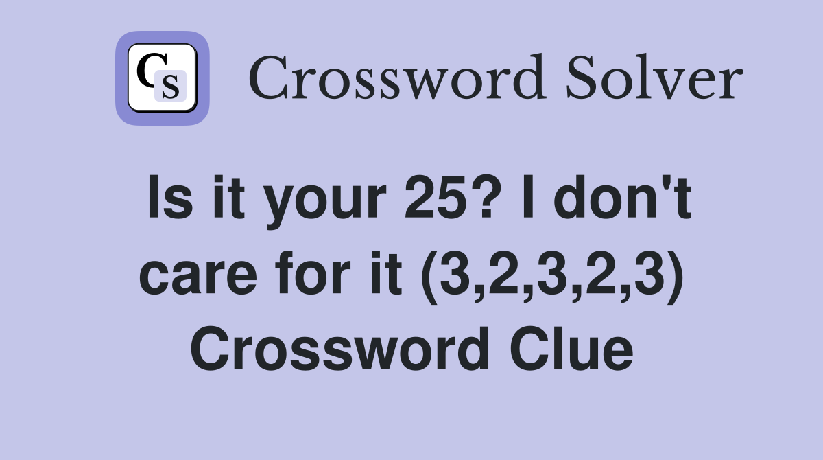 Is it your 25? I don't care for it (3,2,3,2,3) Crossword Clue