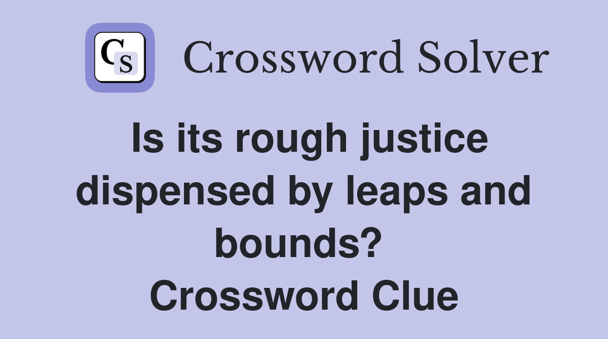 Is its rough justice dispensed by leaps and bounds?  Crossword Clue