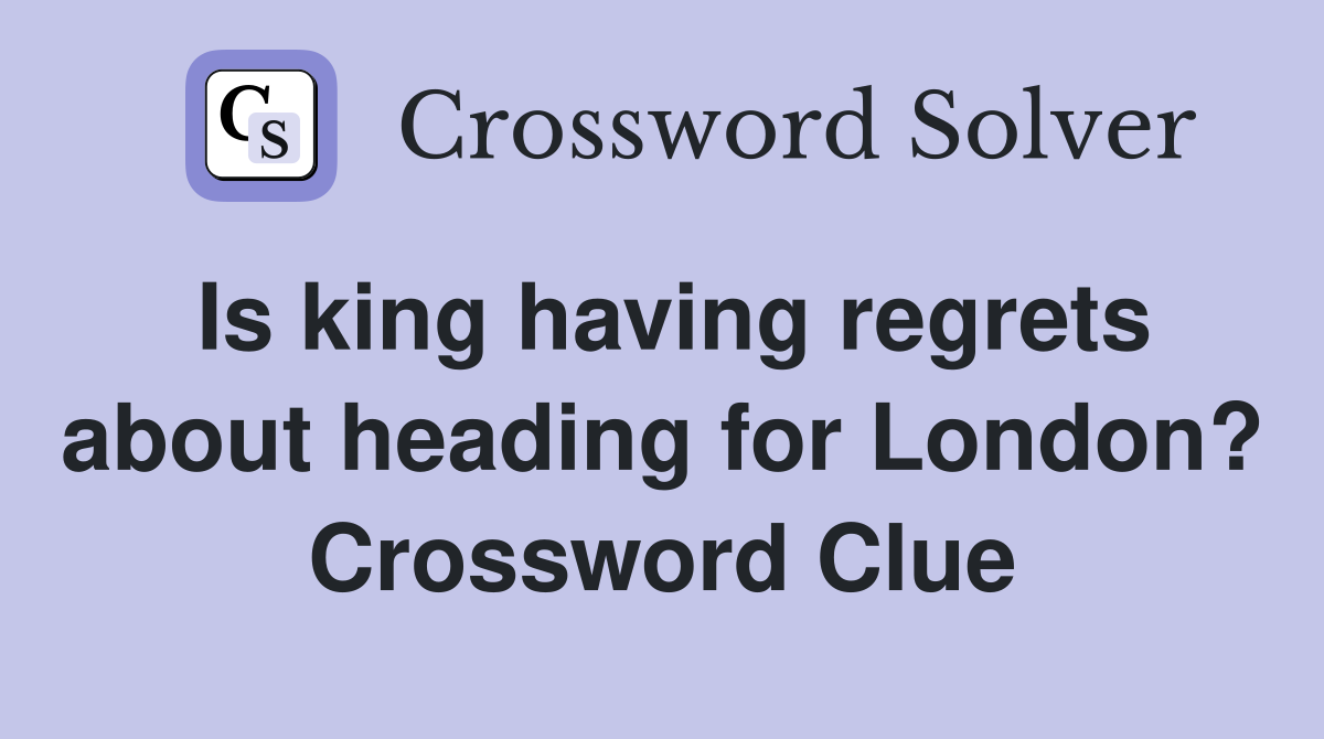 Is king having regrets about heading for London? Crossword Clue