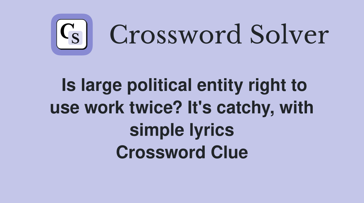 Is large political entity right to use work twice? It's catchy, with simple lyrics Crossword Clue