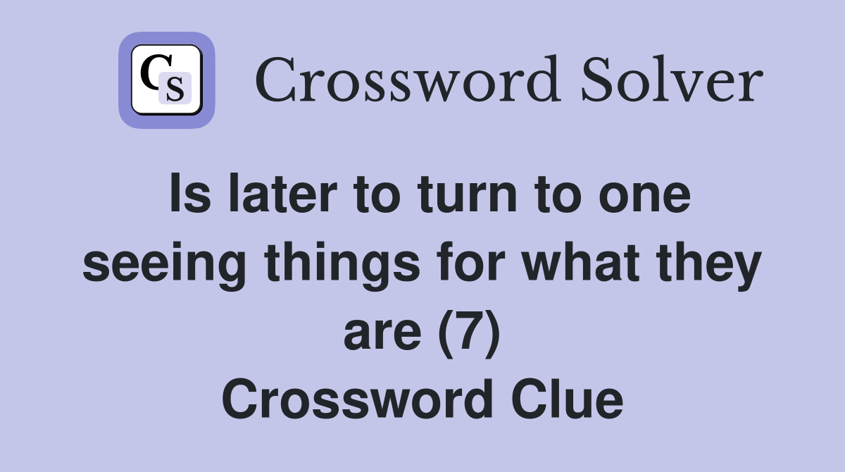 Is later to turn to one seeing things for what they are (7) Crossword Clue