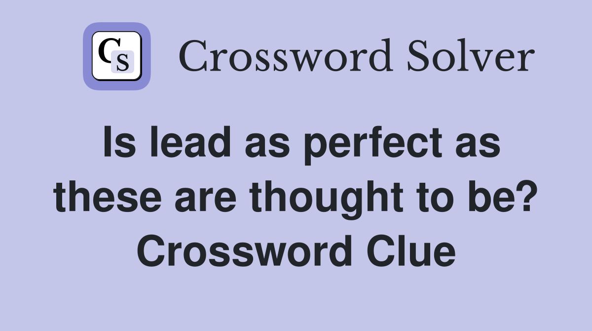 Is lead as perfect as these are thought to be? Crossword Clue