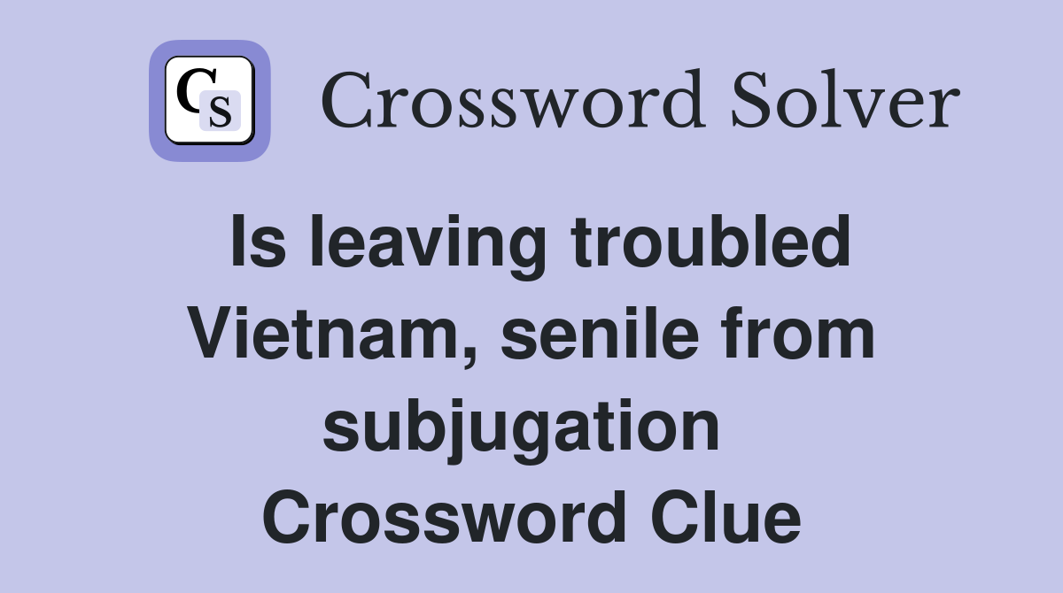 Is leaving troubled Vietnam, senile from subjugation  Crossword Clue