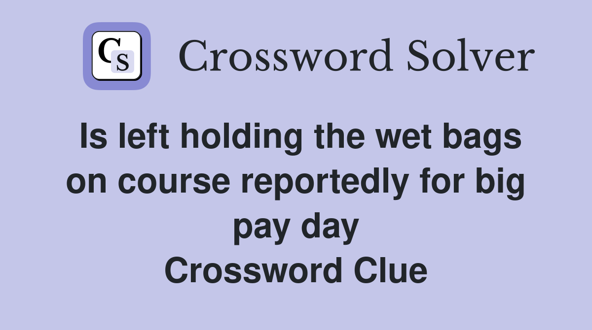 Is left holding the wet bags on course reportedly for big pay day Crossword Clue