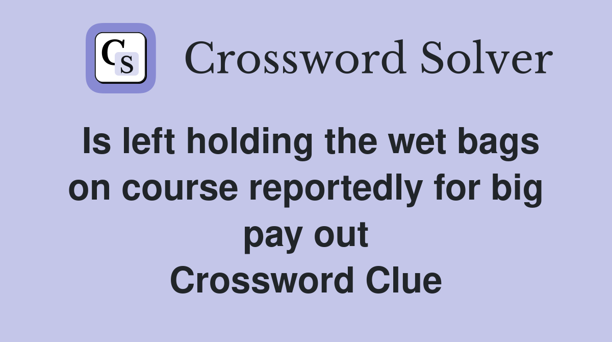 Is left holding the wet bags on course reportedly for big pay out Crossword Clue