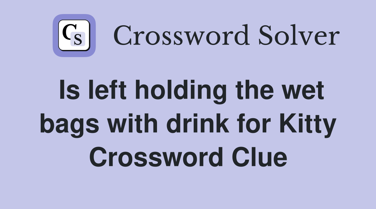 Is left holding the wet bags with drink for Kitty Crossword Clue